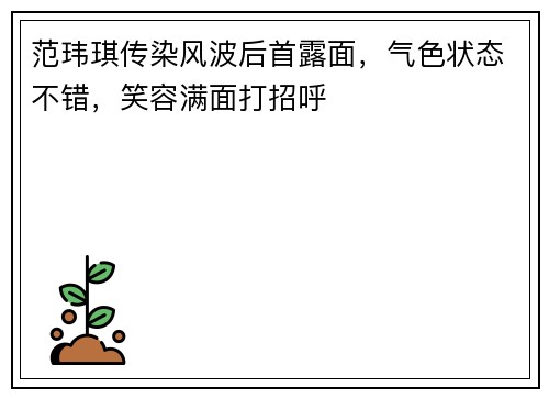 范玮琪传染风波后首露面，气色状态不错，笑容满面打招呼